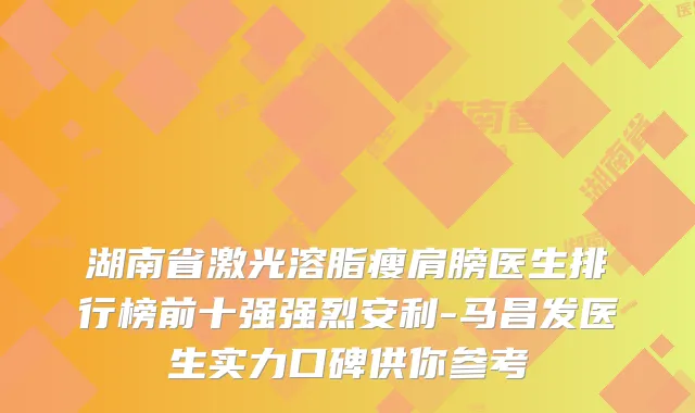 湖南省激光溶脂瘦肩膀医生排行榜前十强强烈安利-马昌发医生实力口碑供你参考