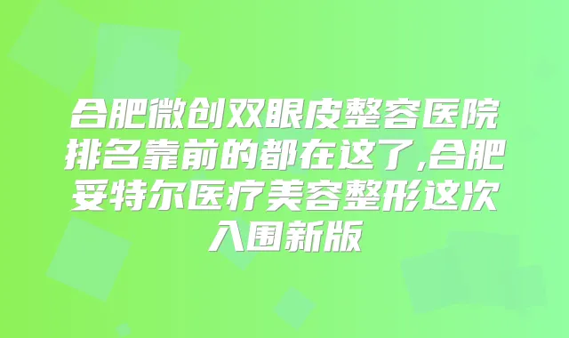 合肥微创双眼皮整容医院排名靠前的都在这了,合肥妥特尔医疗美容整形这次入围新版