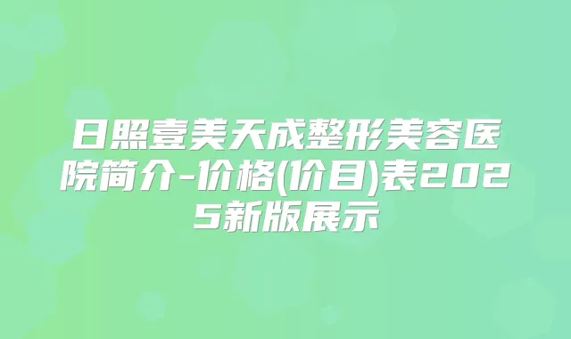 日照壹美天成整形美容医院简介-价格(价目)表2025新版展示