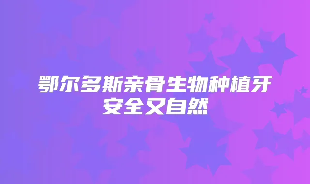 鄂尔多斯亲骨生物种植牙安全又自然