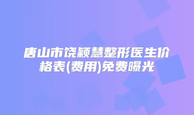 唐山市饶颖慧整形医生价格表(费用)免费曝光