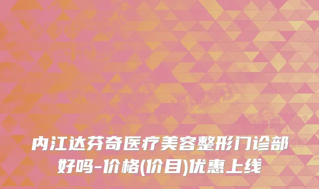 内江达芬奇医疗美容整形门诊部好吗-价格(价目)优惠上线