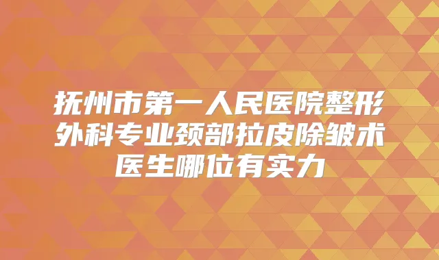 抚州市第一人民医院整形外科专业颈部拉皮除皱术医生哪位有实力