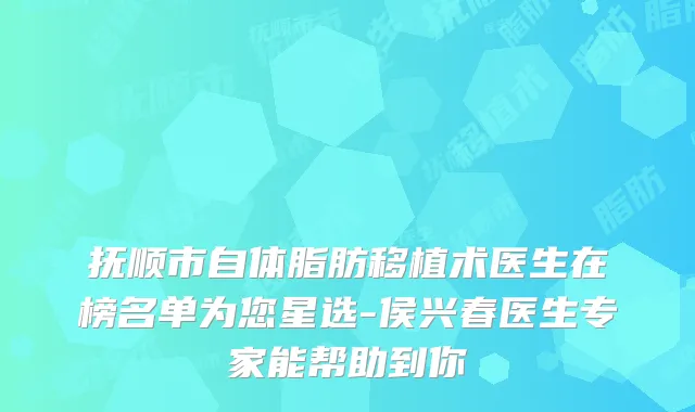抚顺市自体脂肪移植术医生在榜名单为您星选-侯兴春医生专家能帮助到你