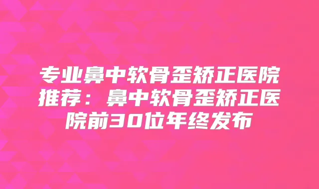 专业鼻中软骨歪矫正医院推荐：鼻中软骨歪矫正医院前30位年终发布