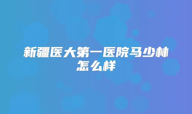 title="新疆医大第一医院马少林怎么样"