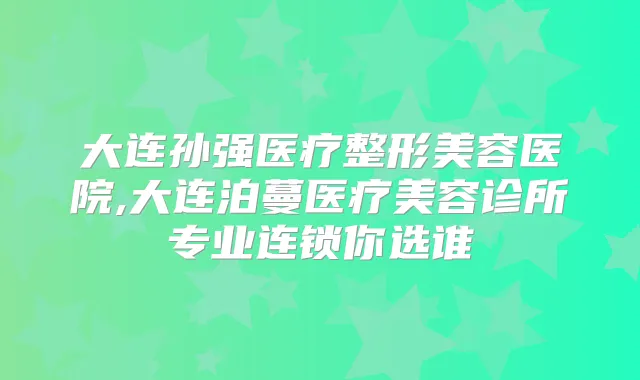 大连孙强医疗整形美容医院,大连泊蔓医疗美容诊所专业连锁你选谁