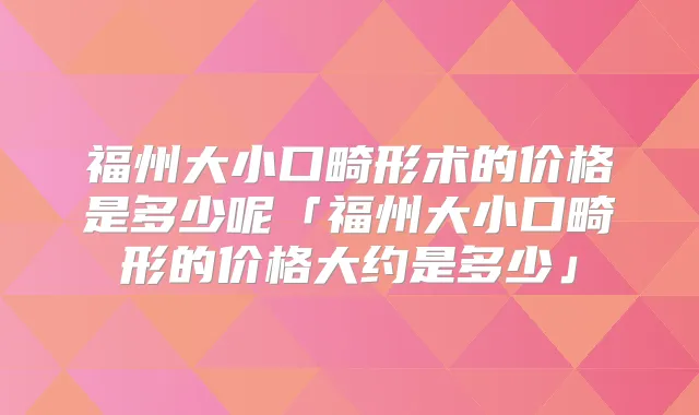 福州大小口畸形术的价格是多少呢「福州大小口畸形的价格大约是多少」