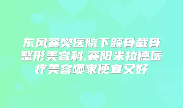 东风襄樊医院下颌骨截骨整形美容科,襄阳米拉德医疗美容哪家便宜又好