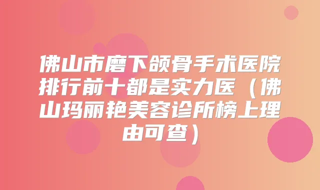 佛山市磨下颌骨手术医院排行前十都是实力医（佛山玛丽艳美容诊所榜上理由可查）