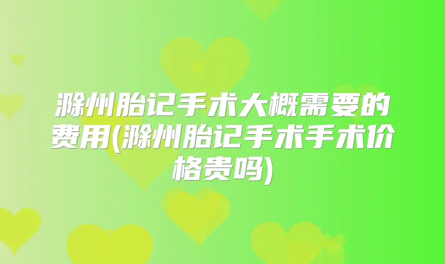 滁州胎记手术大概需要的费用(滁州胎记手术手术价格贵吗)