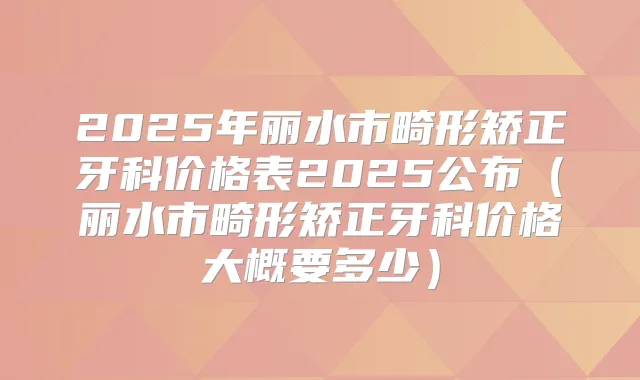 2025年丽水市畸形矫正牙科价格表2025公布（丽水市畸形矫正牙科价格大概要多少）
