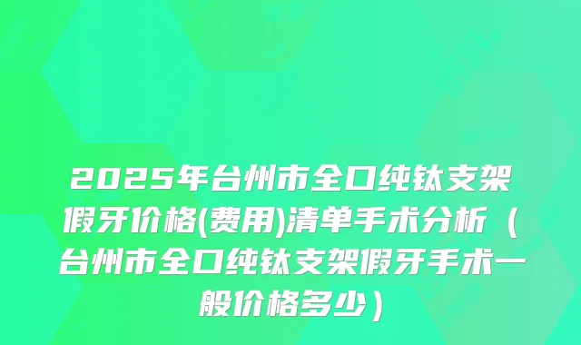 2025年台州市全口纯钛支架假牙价格(费用)清单手术分析（台州市全口纯钛支架假牙手术一般价格多少）