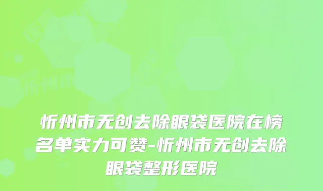 忻州市无创去除眼袋医院在榜名单实力可赞-忻州市无创去除眼袋整形医院