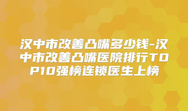 汉中市凸嘴多少钱-汉中市凸嘴医院排行TOP10强榜连锁医生上榜
