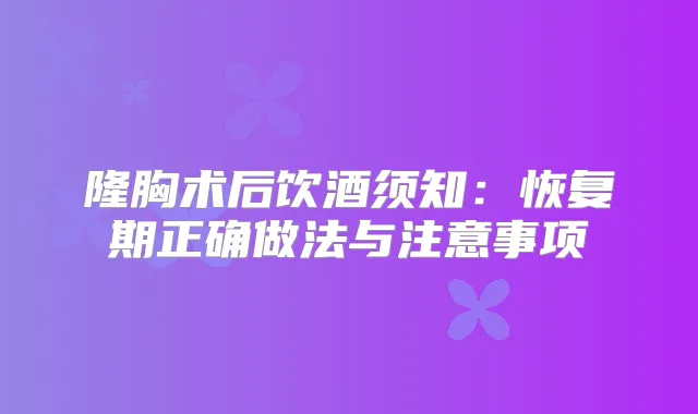隆胸术后饮酒须知：恢复期正确做法与注意事项