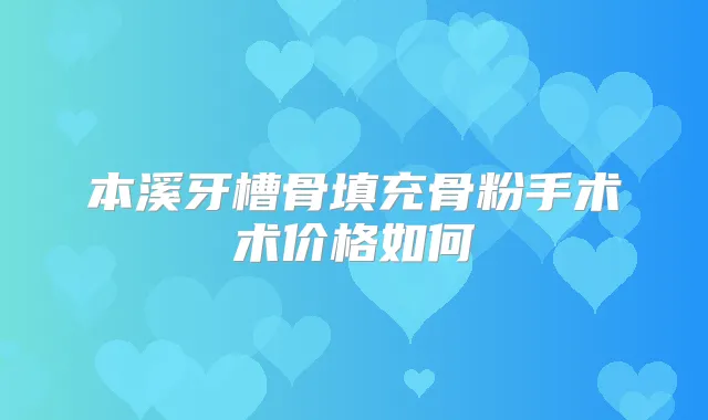 本溪牙槽骨填充骨粉手术术价格如何
