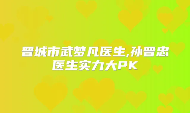 晋城市武梦凡医生,孙晋忠医生实力大PK