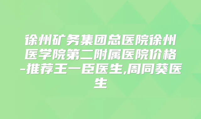 徐州矿务集团总医院徐州医学院第二附属医院价格-推荐王一臣医生,周同葵医生