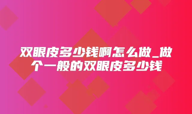 双眼皮多少钱啊怎么做_做个一般的双眼皮多少钱