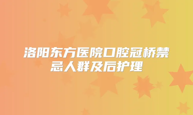 洛阳东方医院口腔冠桥禁忌人群及后护理