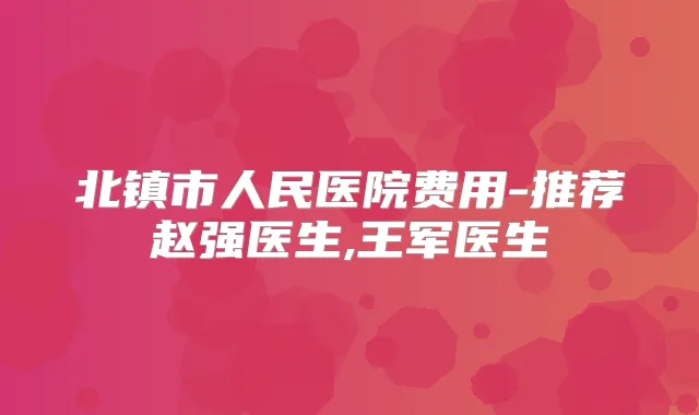 北镇市人民医院费用-推荐赵强医生,王军医生