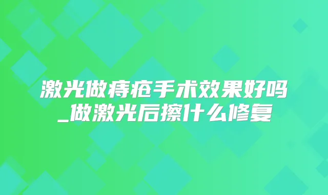 激光做痔疮手术效果好吗_做激光后擦什么修复