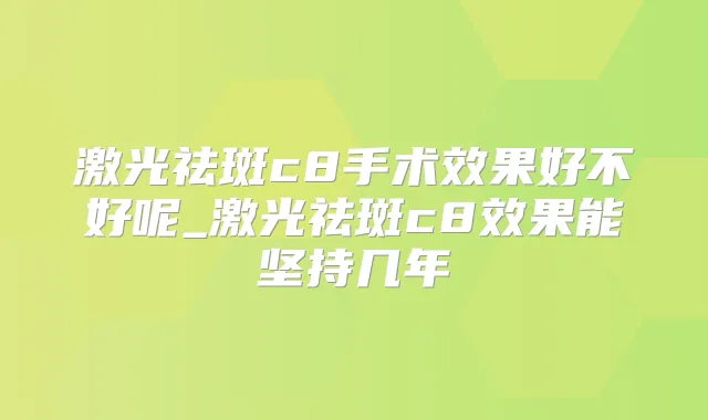 激光祛斑c8手术效果好不好呢_激光祛斑c8效果能坚持几年