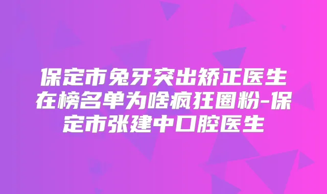 保定市兔牙突出矫正医生在榜名单为啥疯狂圈粉-保定市张建中口腔医生