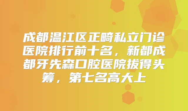 成都温江区正畸私立门诊医院排行前十名,新都成都牙先森口腔医院拔得头筹,第七名高大上