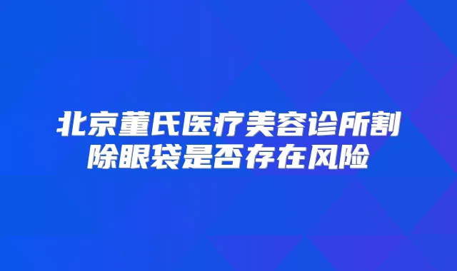 北京董氏医疗美容诊所割除眼袋是否存在风险