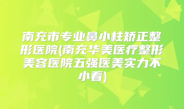 南充市专业鼻小柱矫正整形医院(南充华美医疗整形美容医院五强医美实力不小看)