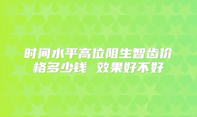 时间水平高位阻生智齿价格多少钱 效果好不好