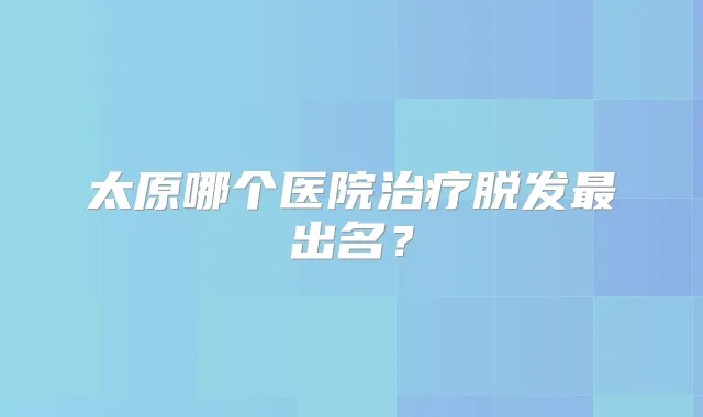 太原哪个医院脱发出名?