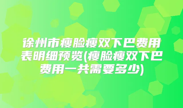 徐州市瘦脸瘦双下巴费用表明细预览(瘦脸瘦双下巴费用一共需要多少)