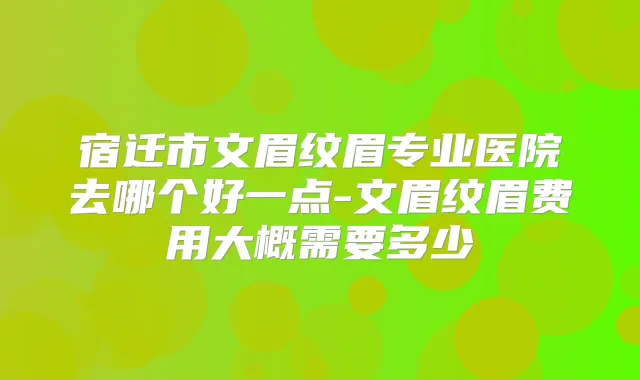 宿迁市文眉纹眉专业医院去哪个好一点-文眉纹眉费用大概需要多少