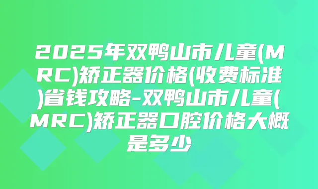 2025年双鸭山市儿童(MRC)矫正器价格(收费标准)省钱攻略-双鸭山市儿童(MRC)矫正器口腔价格大概是多少