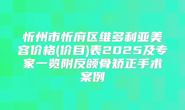 忻州市忻府区维多利亚美容价格(价目)表2025及专家一览附反颌骨矫正手术案例