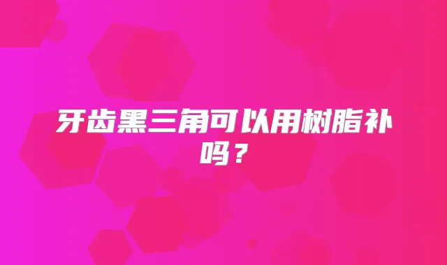 牙齿黑三角可以用树脂补吗？