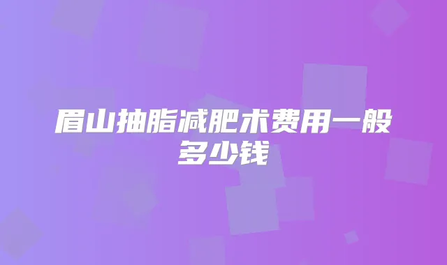 眉山抽脂减肥术费用一般多少钱