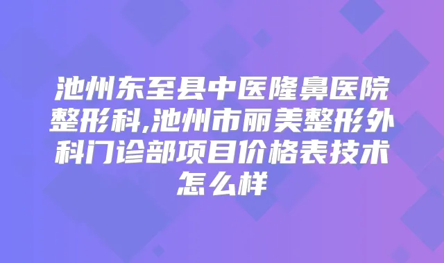 池州东至县中医隆鼻医院整形科,池州市丽美整形外科门诊部项目价格表技术怎么样