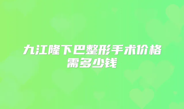 九江隆下巴整形手术价格需多少钱