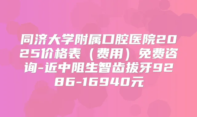 同济大学附属口腔医院2025价格表（费用）免费咨询-近中阻生智齿拔牙9286-16940元