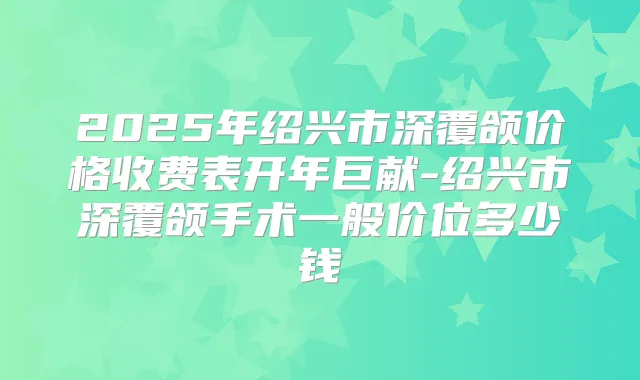 2025年绍兴市深覆颌价格收费表开年巨献-绍兴市深覆颌手术一般价位多少钱
