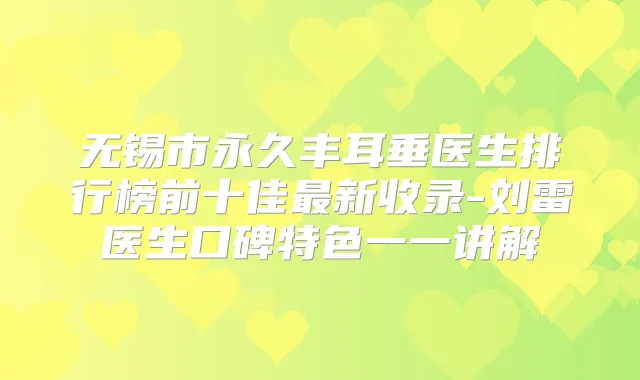 无锡市永久丰耳垂医生排行榜前十佳新收录-刘雷医生口碑特色一一讲解