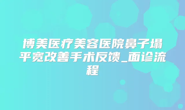博美医疗美容医院鼻子塌平宽手术反馈_面诊流程