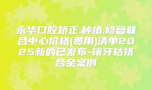 永华口腔矫正.种植.修复联合中心价格(费用)清单2025新的已发布-镶牙钴铬合金案例