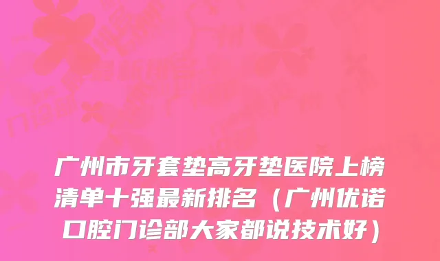 广州市牙套垫高牙垫医院上榜清单十强新排名（广州优诺口腔门诊部大家都说技术好）