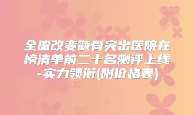 全国改变颧骨突出医院在榜清单前二十名测评上线-实力领衔(附价格表)