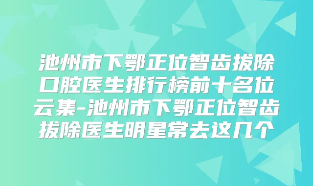 池州市下鄂正位智齿拔除口腔医生排行榜前十名位云集-池州市下鄂正位智齿拔除医生明星常去这几个
